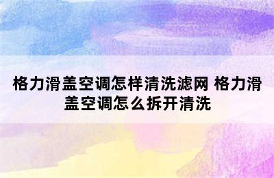 格力滑盖空调怎样清洗滤网 格力滑盖空调怎么拆开清洗